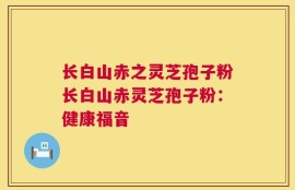 长白山赤之灵芝孢子粉长白山赤灵芝孢子粉：健康福音
