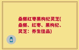 桑椹红枣黑枸杞灵芝(桑椹、红枣、黑枸杞、灵芝：养生佳品)