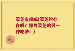 灵芝有粉嘛(灵芝粉存在吗？探寻灵芝的另一种吃法！)