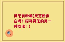 灵芝有粉嘛(灵芝粉存在吗？探寻灵芝的另一种吃法！)
