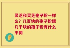 灵芝和灵芝孢子粉一样么？几百块的孢子粉跟几千块的孢子粉有什么不同