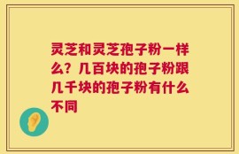 灵芝和灵芝孢子粉一样么？几百块的孢子粉跟几千块的孢子粉有什么不同