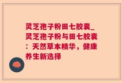 灵芝孢子粉田七胶囊_灵芝孢子粉与田七胶囊：天然草本精华，健康养生新选择