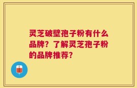 灵芝破壁孢子粉有什么品牌？了解灵芝孢子粉的品牌推荐？
