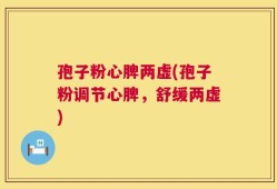孢子粉心脾两虚(孢子粉调节心脾，舒缓两虚)