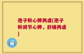 孢子粉心脾两虚(孢子粉调节心脾，舒缓两虚)