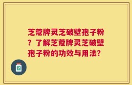 芝蔻牌灵芝破壁孢子粉？了解芝蔻牌灵芝破壁孢子粉的功效与用法？
