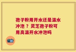 孢子粉用开水还是温水冲泡 ？灵芝孢子粉可用高温开水冲泡吗