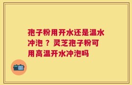 孢子粉用开水还是温水冲泡 ？灵芝孢子粉可用高温开水冲泡吗