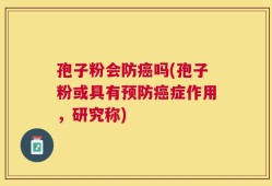 孢子粉会防癌吗(孢子粉或具有预防癌症作用，研究称)