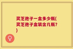 灵芝孢子一盒多少瓶(灵芝孢子盒装含几瓶？)