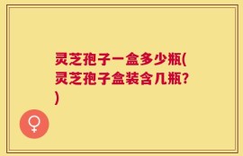灵芝孢子一盒多少瓶(灵芝孢子盒装含几瓶？)
