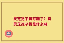 灵芝孢子粉可甜了？真灵芝孢子粉是什么味
