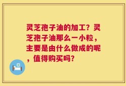 灵芝孢子油的加工？灵芝孢子油那么一小粒，主要是由什么做成的呢，值得购买吗？