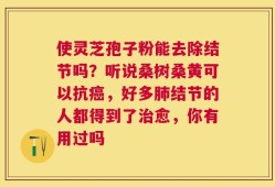 使灵芝孢子粉能去除结节吗？听说桑树桑黄可以抗癌，好多肺结节的人都得到了治愈，你有用过吗