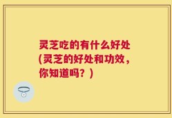 灵芝吃的有什么好处 (灵芝的好处和功效，你知道吗？)