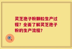 灵芝孢子粉颗粒生产过程？全面了解灵芝孢子粉的生产流程？