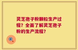 灵芝孢子粉颗粒生产过程？全面了解灵芝孢子粉的生产流程？