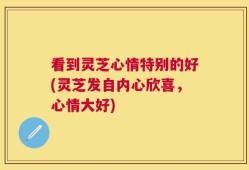 看到灵芝心情特别的好(灵芝发自内心欣喜，心情大好)