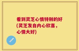 看到灵芝心情特别的好(灵芝发自内心欣喜，心情大好)