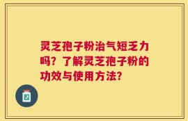 灵芝孢子粉治气短乏力吗？了解灵芝孢子粉的功效与使用方法？