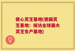 德心灵芝基地(德国灵芝基地：探访全球最大灵芝生产基地)