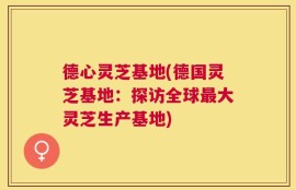德心灵芝基地(德国灵芝基地：探访全球最大灵芝生产基地)