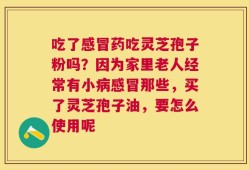 吃了感冒药吃灵芝孢子粉吗？因为家里老人经常有小病感冒那些，买了灵芝孢子油，要怎么使用呢