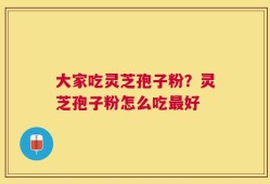 大家吃灵芝孢子粉？灵芝孢子粉怎么吃最好