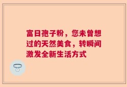 富日孢子粉，您未曾想过的天然美食，转瞬间激发全新生活方式