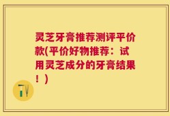 灵芝牙膏推荐测评平价款(平价好物推荐：试用灵芝成分的牙膏结果！)
