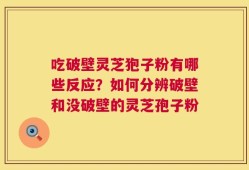 吃破壁灵芝狍子粉有哪些反应？如何分辨破壁和没破壁的灵芝孢子粉