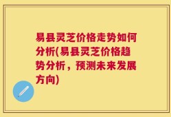 易县灵芝价格走势如何分析(易县灵芝价格趋势分析，预测未来发展方向)