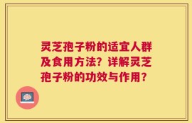 灵芝孢子粉的适宜人群及食用方法？详解灵芝孢子粉的功效与作用？