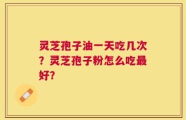 灵芝孢子油一天吃几次？灵芝孢子粉怎么吃最好？