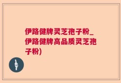 伊路健牌灵芝孢子粉_伊路健牌高品质灵芝孢子粉)