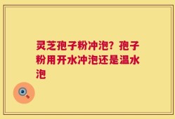 灵芝孢子粉冲泡？孢子粉用开水冲泡还是温水泡
