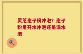 灵芝孢子粉冲泡？孢子粉用开水冲泡还是温水泡