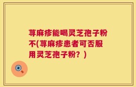 荨麻疹能喝灵芝孢子粉不(荨麻疹患者可否服用灵芝孢子粉？)