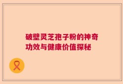 破壁灵芝孢子粉的神奇功效与健康价值探秘