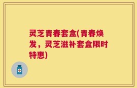 灵芝青春套盒(青春焕发，灵芝滋补套盒限时特惠)