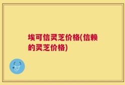 埃可信灵芝价格(信赖的灵芝价格)