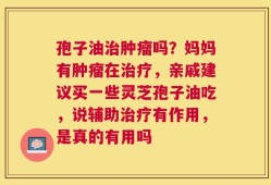 孢子油治肿瘤吗？妈妈有肿瘤在治疗，亲戚建议买一些灵芝孢子油吃，说辅助治疗有作用，是真的有用吗