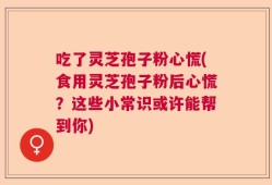 吃了灵芝孢子粉心慌(食用灵芝孢子粉后心慌？这些小常识或许能帮到你)
