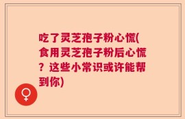 吃了灵芝孢子粉心慌(食用灵芝孢子粉后心慌？这些小常识或许能帮到你)