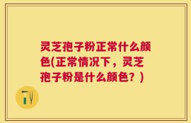 灵芝孢子粉正常什么颜色(正常情况下，灵芝孢子粉是什么颜色？)