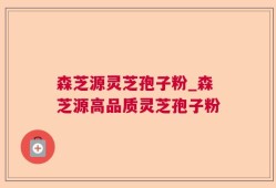 森芝源灵芝孢子粉_森芝源高品质灵芝孢子粉
