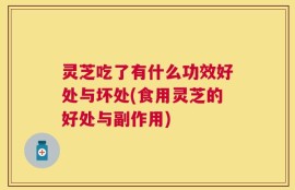 灵芝吃了有什么功效好处与坏处(食用灵芝的好处与副作用)