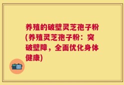 养殖的破壁灵芝孢子粉(养殖灵芝孢子粉：突破壁障，全面优化身体健康)