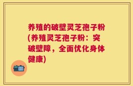 养殖的破壁灵芝孢子粉(养殖灵芝孢子粉：突破壁障，全面优化身体健康)